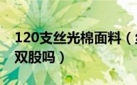 120支丝光棉面料（丝光棉100支跟120支是双股吗）