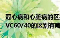 冠心病和心脏病的区别是哪些（TC60/40和CVC60/40的区别有哪些）