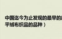 中国迄今为止发现的最早的麻织品实物距今约__（怎么区分平绒布织品的品种）