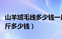 山羊绒毛线多少钱一斤合适（山羊绒纱线每公斤多少钱）