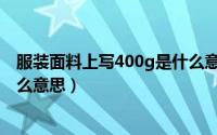 服装面料上写400g是什么意思啊（服装面料上写400g是什么意思）