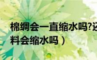 棉绸会一直缩水吗?还是头一次缩水（棉绸面料会缩水吗）