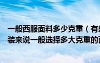 一般西服面料多少克重（有些面料只有“克重”标注对于西装来说一般选择多大克重的面料比较合适）