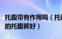 托腹带有作用吗（托腹裤是什么面料什么面料的托腹裤好）