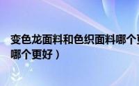 变色龙面料和色织面料哪个更好些（变色龙面料和色织面料哪个更好）