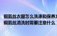 铜氨丝衣服怎么洗涤和保养方法（铜氨丝产品应该如何清洗 铜氨丝清洗时需要注意什么）