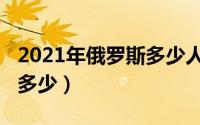 2021年俄罗斯多少人口（俄罗斯2019总人数多少）