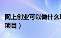 网上创业可以做什么项目（网上创业有什么好项目）