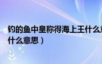 钓的鱼中皇称得海上王什么意思（钓的鱼中王方为海上皇是什么意思）