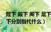 陛下 殿下 阁下 足下 麾下（殿下阁下麾下节下分别指代什么）