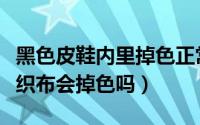 黑色皮鞋内里掉色正常吗（黑色的平绒布和梭织布会掉色吗）