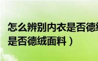 怎么辨别内衣是否德绒面料好（怎么辨别内衣是否德绒面料）