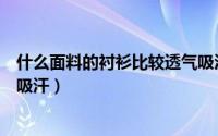 什么面料的衬衫比较透气吸汗好（什么面料的衬衫比较透气吸汗）