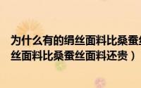 为什么有的绢丝面料比桑蚕丝面料还贵很多（为什么有的绢丝面料比桑蚕丝面料还贵）