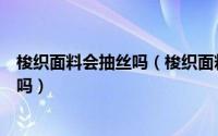 梭织面料会抽丝吗（梭织面料吸汗吗求问梭织面料的衣服好吗）