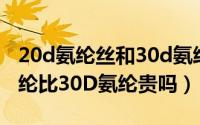 20d氨纶丝和30d氨纶丝有什么区别（20D氨纶比30D氨纶贵吗）