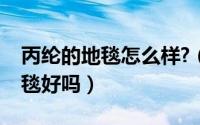 丙纶的地毯怎么样?（丙纶地毯是什么丙纶地毯好吗）