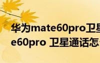 华为mate60pro卫星通话怎么用（华为mate60pro 卫星通话怎么用