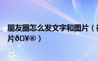 朋友圈怎么发文字和图片（微信朋友圈如何只发文字不带图片