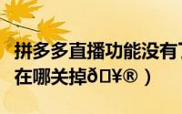 拼多多直播功能没有了（拼多多直播提醒功能在哪关掉