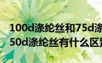 100d涤纶丝和75d涤纶丝价格（涤纶75d与150d涤纶丝有什么区别）