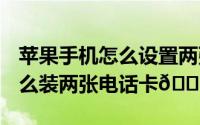 苹果手机怎么设置两张电话卡（iPhone15怎么装两张电话卡