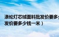 涤纶灯芯绒面料批发价要多少钱一米呢（涤纶灯芯绒面料批发价要多少钱一米）