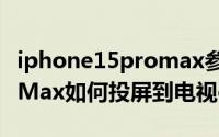 iphone15promax参数配置（iPhone15ProMax如何投屏到电视