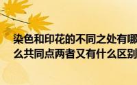 染色和印花的不同之处有哪些?（纺织面料印花与染色有什么共同点两者又有什么区别）