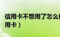 信用卡不想用了怎么停（怎么注销中国银行信用卡）