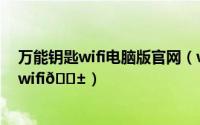 万能钥匙wifi电脑版官网（wifi万能钥匙怎么自动连接附近wifi