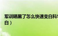 军训晒黑了怎么快速变白科学方法（军训晒黑了怎么快速变白）