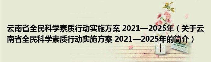 云南省全民科学素质行动实施方案 2021—2025年（关于云南省全民科学素质行动实施方案 2021—2025年的简介）