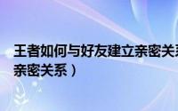 王者如何与好友建立亲密关系（王者荣耀中如何和好友建立亲密关系）