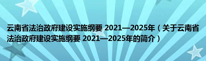 云南省法治政府建设实施纲要 2021—2025年（关于云南省法治政府建设实施纲要 2021—2025年的简介）