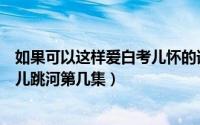 如果可以这样爱白考儿怀的谁的孩子（如果可以这样爱白考儿跳河第几集）