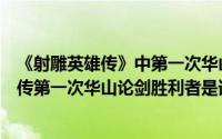 《射雕英雄传》中第一次华山论剑的胜利者是谁（射雕英雄传第一次华山论剑胜利者是谁）