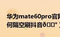 华为mate60pro官网（华为Mate60Pro 如何隔空刷抖音