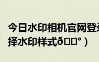 今日水印相机官网登录入口（极影相机如何选择水印样式