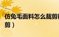 仿兔毛面料怎么裁剪视频（仿兔毛面料怎么裁剪）