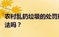 农村乱扔垃圾的处罚规定：个人乱扔垃圾算违法吗？