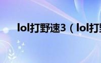 lol打野速3（lol打野速三顺序是什么）