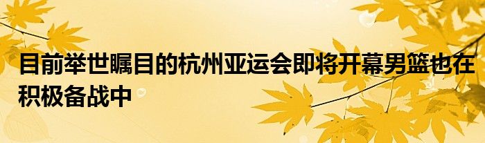 目前举世瞩目的杭州亚运会即将开幕男篮也在积极备战中