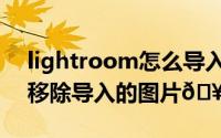 lightroom怎么导入预设（lightroom怎么移除导入的图片