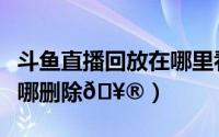 斗鱼直播回放在哪里看（斗鱼直播观看历史在哪删除