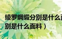 绫罗绸缎分别是什么面料哪个好（绫罗绸缎分别是什么面料）