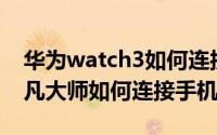 华为watch3如何连接手机（华为WATCH非凡大师如何连接手机