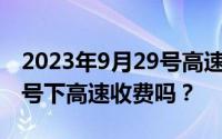 2023年9月29号高速免费吗？28号上高速29号下高速收费吗？