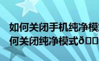 如何关闭手机纯净模式华为（华为mate60如何关闭纯净模式