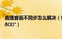 直播音画不同步怎么解决（快手直播伴侣声画不同步怎么办